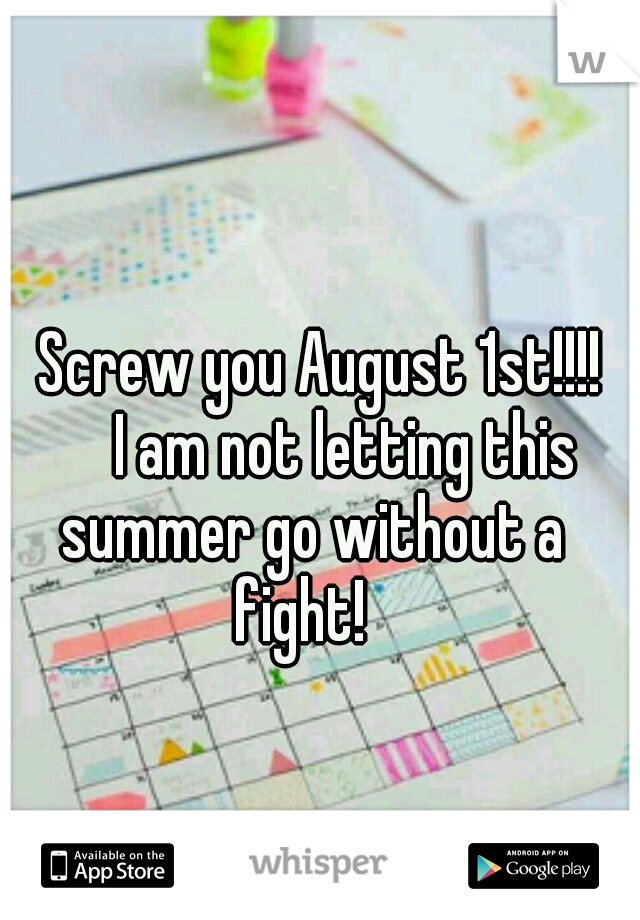     Screw you August 1st!!!!        I am not letting this summer go without a fight!  