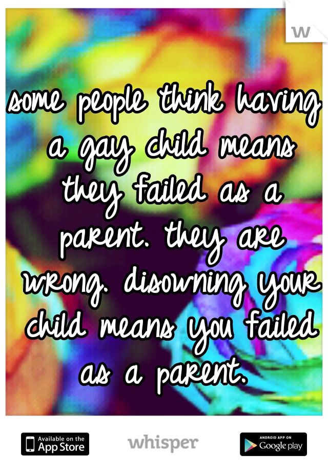 some people think having a gay child means they failed as a parent. they are wrong. disowning your child means you failed as a parent. 