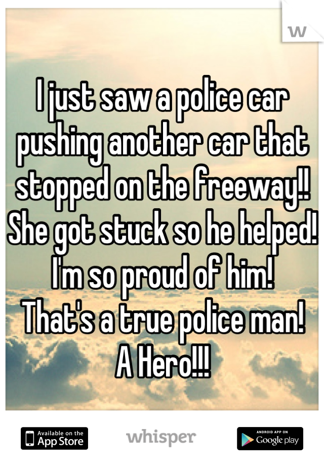 I just saw a police car pushing another car that stopped on the freeway!!
She got stuck so he helped!
I'm so proud of him!
That's a true police man!
A Hero!!!