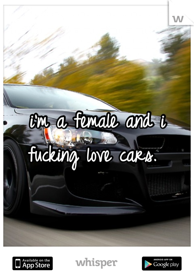 i'm a female and i fucking love cars. 