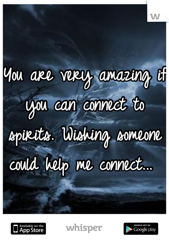 You are very amazing if you can connect to spirits. Wishing someone could help me connect... 