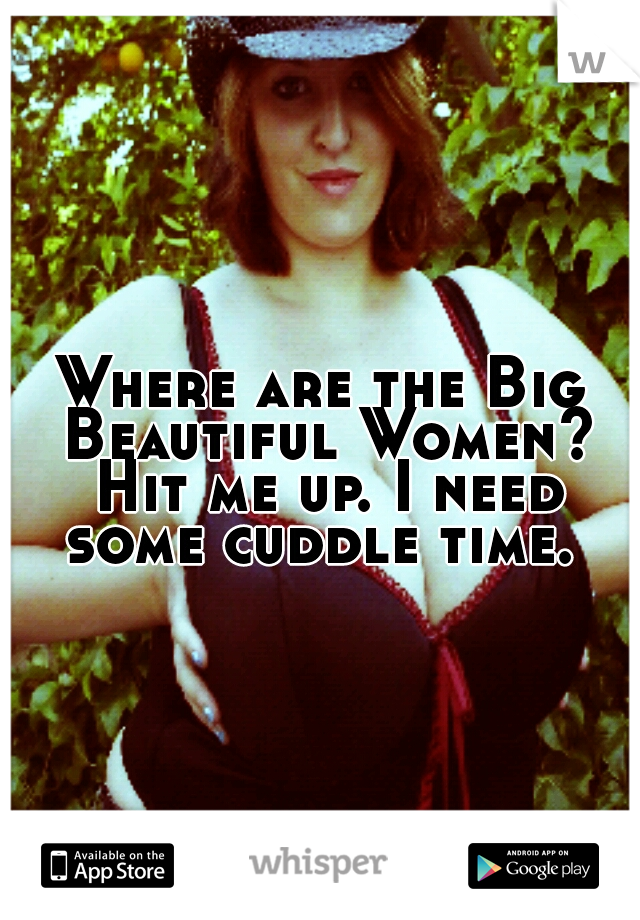 Where are the Big Beautiful Women? Hit me up. I need some cuddle time. 