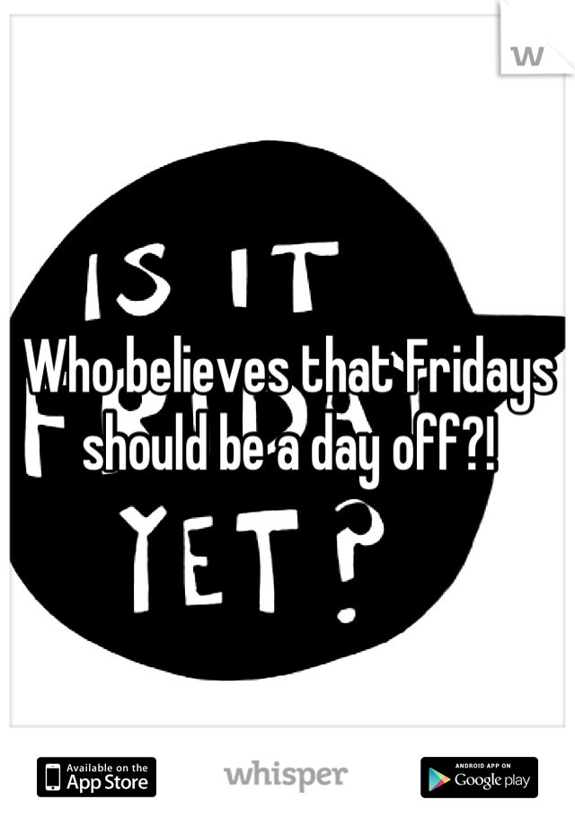 Who believes that Fridays should be a day off?!