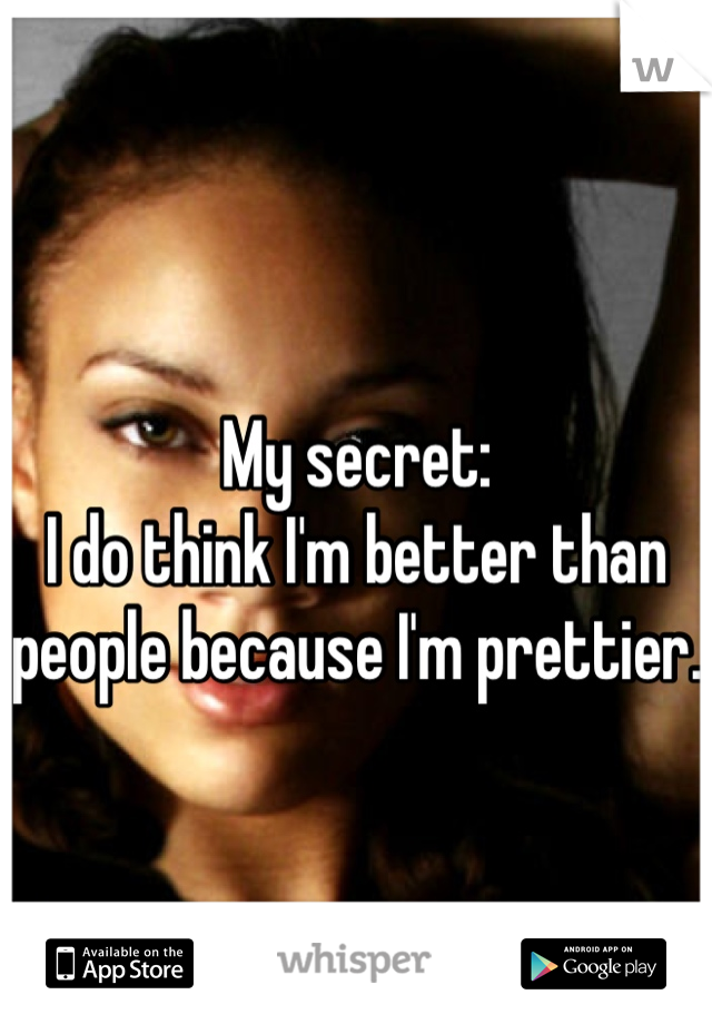
My secret:
I do think I'm better than people because I'm prettier. 