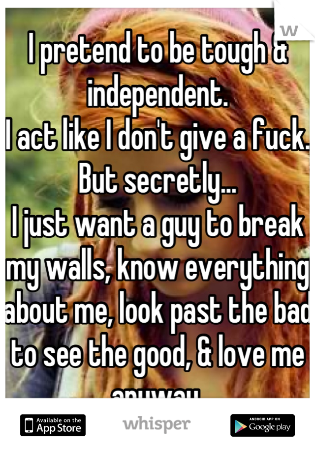 I pretend to be tough & independent.
I act like I don't give a fuck.
But secretly...
I just want a guy to break my walls, know everything about me, look past the bad to see the good, & love me anyway.