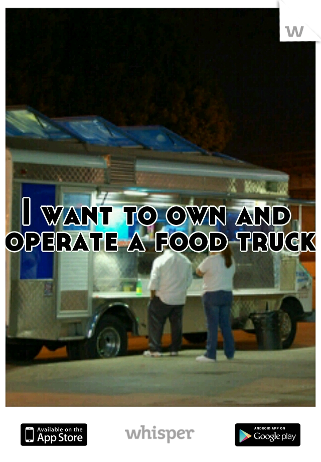 I want to own and operate a food truck.