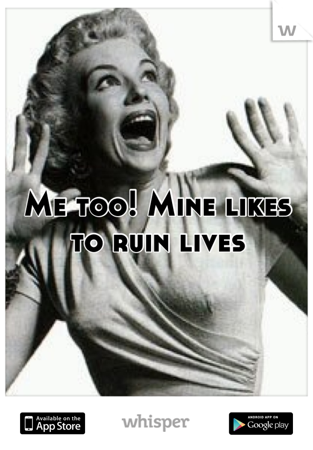 Me too! Mine likes to ruin lives