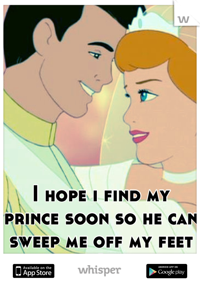 I hope i find my prince soon so he can sweep me off my feet :) 