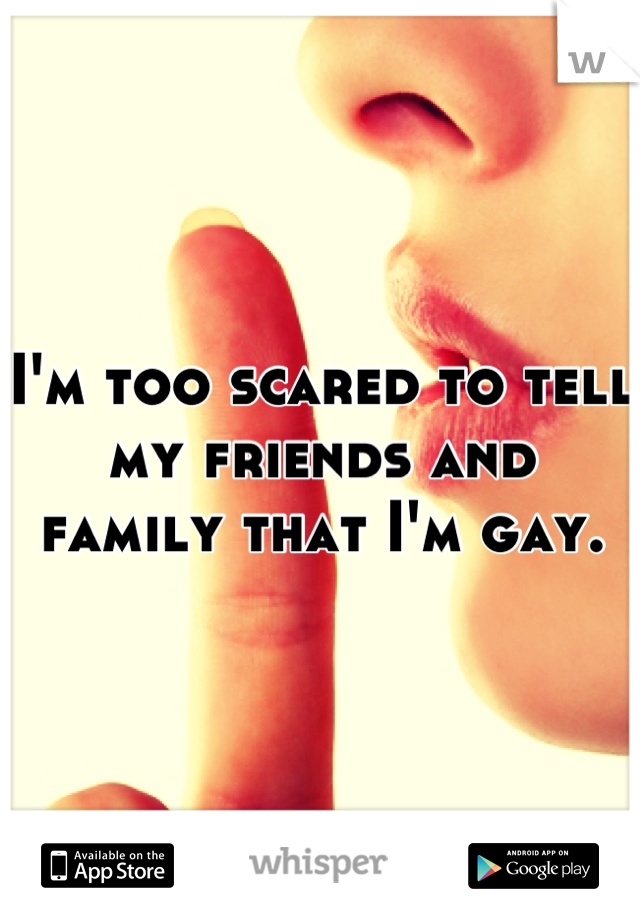 I'm too scared to tell my friends and family that I'm gay.