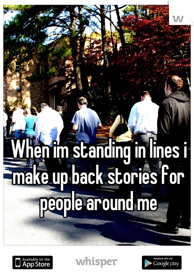 When im standing in lines i make up back stories for people around me
