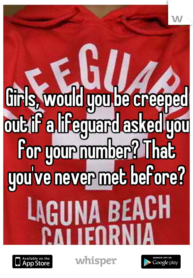Girls, would you be creeped out if a lifeguard asked you for your number? That you've never met before?