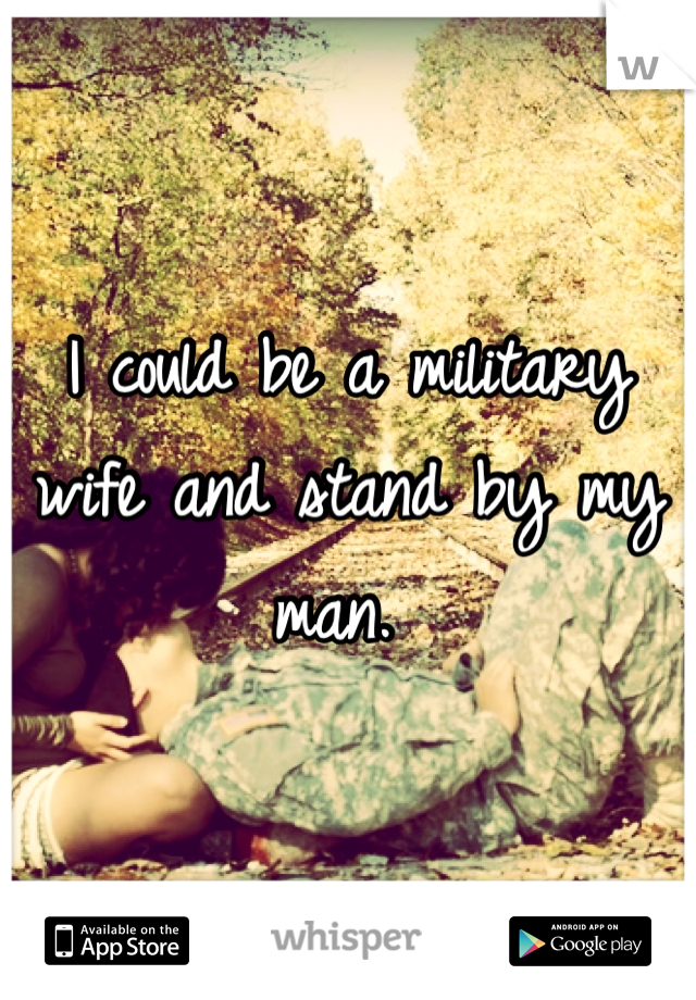 I could be a military wife and stand by my man. 
