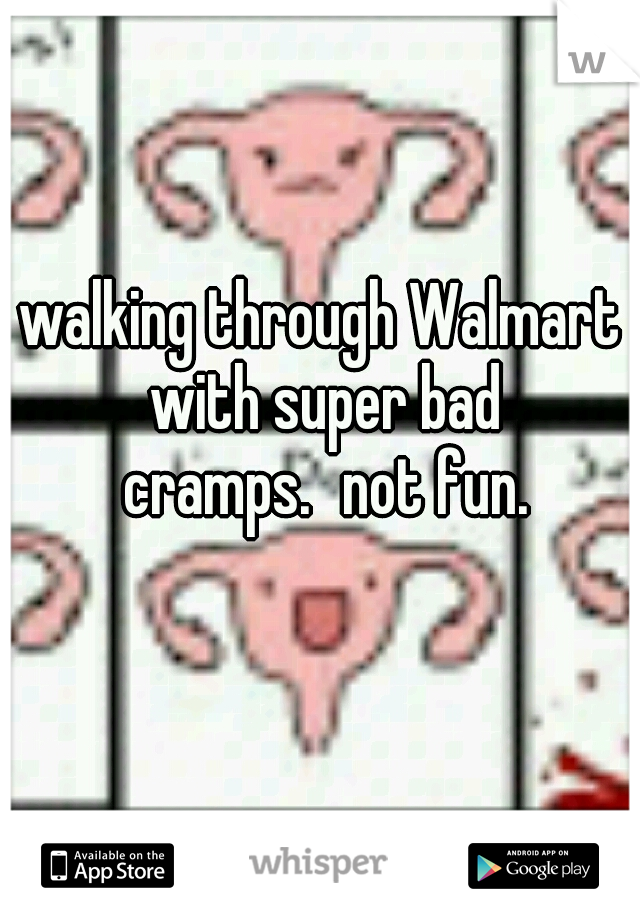 walking through Walmart with super bad cramps.
not fun.