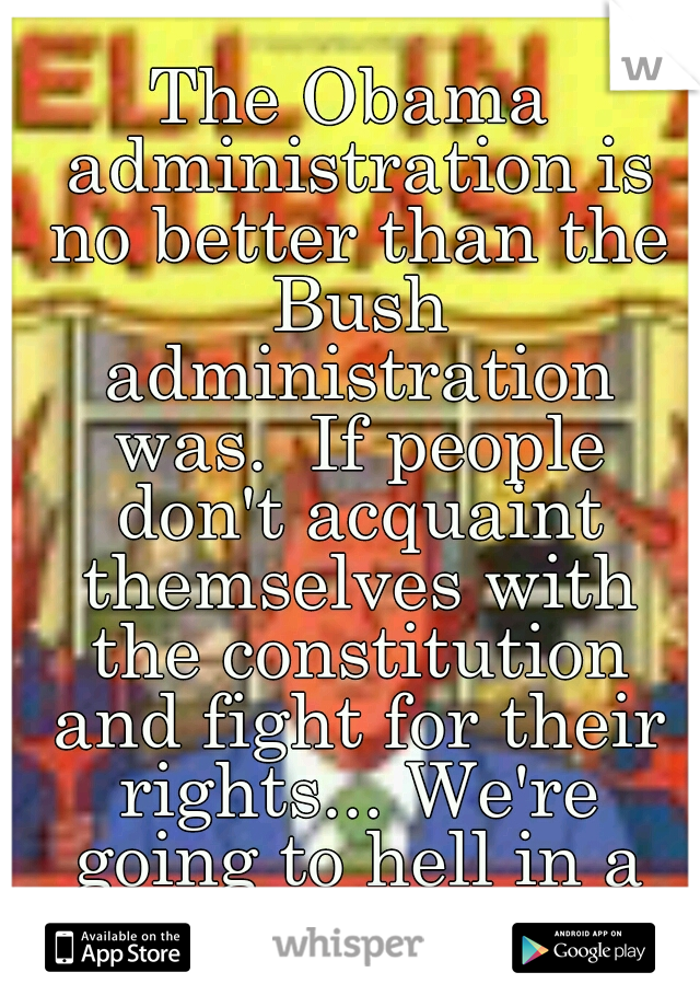 The Obama administration is no better than the Bush administration was.  If people don't acquaint themselves with the constitution and fight for their rights... We're going to hell in a hand basket!
