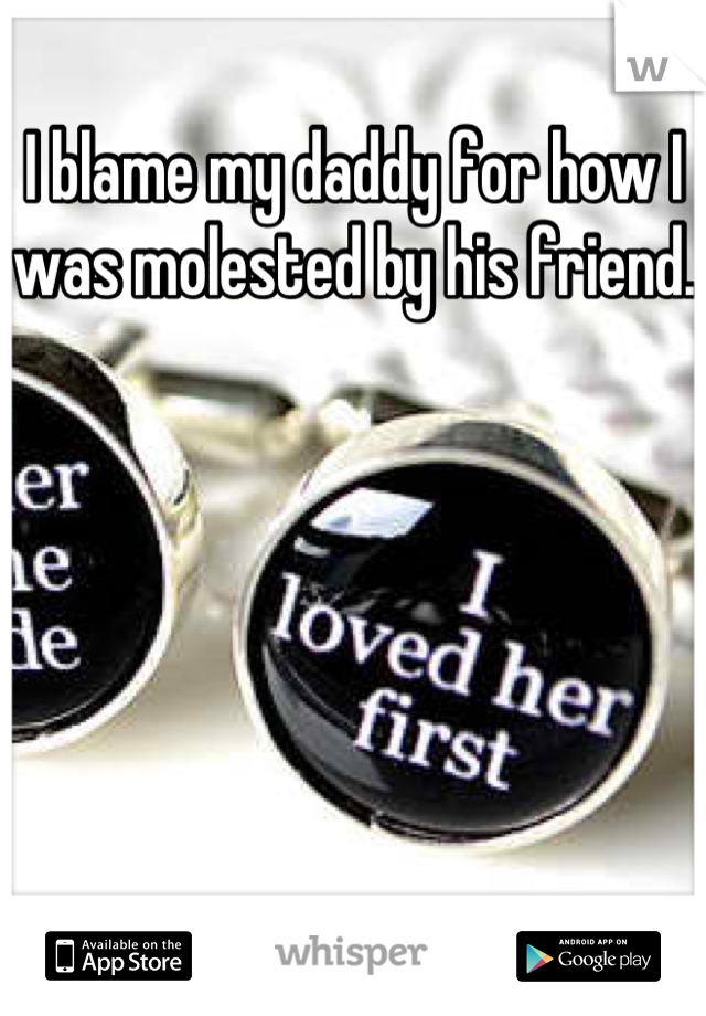 I blame my daddy for how I was molested by his friend.