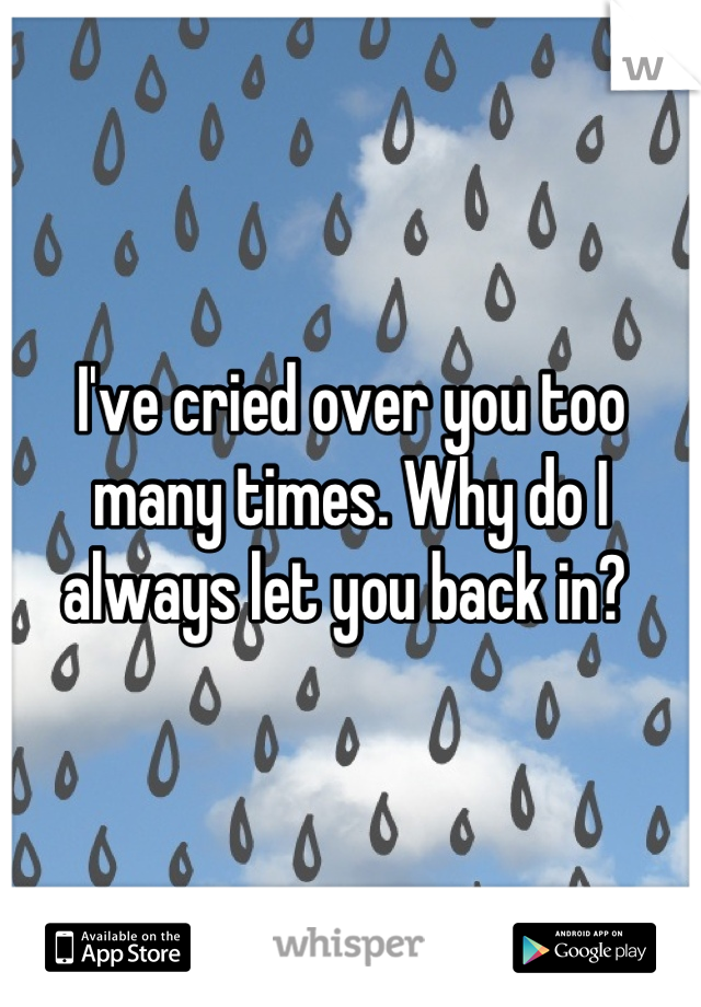 I've cried over you too many times. Why do I always let you back in? 