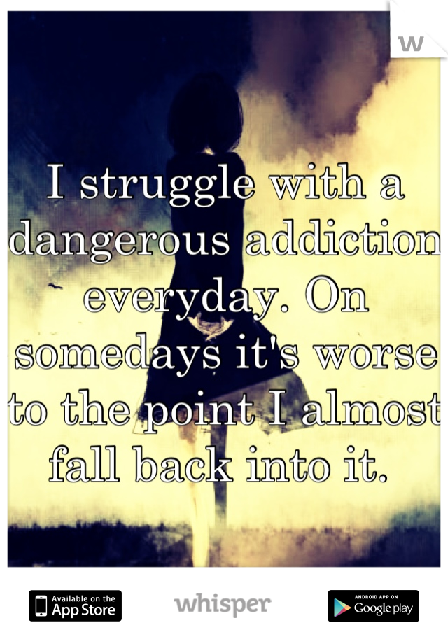 I struggle with a dangerous addiction everyday. On somedays it's worse to the point I almost fall back into it. 
