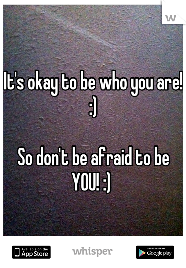 It's okay to be who you are! :)

So don't be afraid to be YOU! :) 