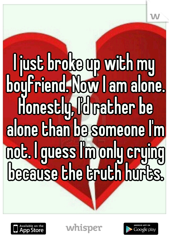 I just broke up with my boyfriend. Now I am alone. Honestly, I'd rather be alone than be someone I'm not. I guess I'm only crying because the truth hurts.