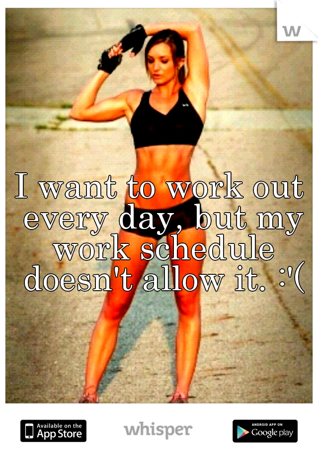I want to work out every day, but my work schedule doesn't allow it. :'(