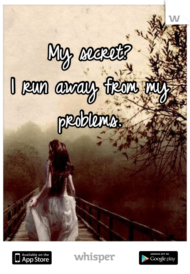 My secret? 
I run away from my problems.
