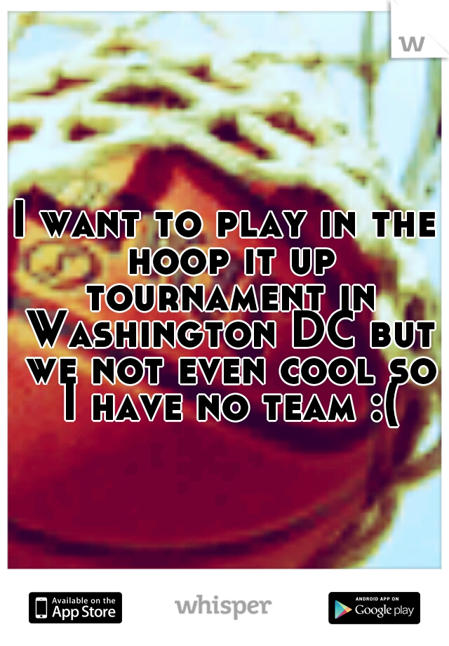 I want to play in the hoop it up tournament in Washington DC but we not even cool so I have no team :(