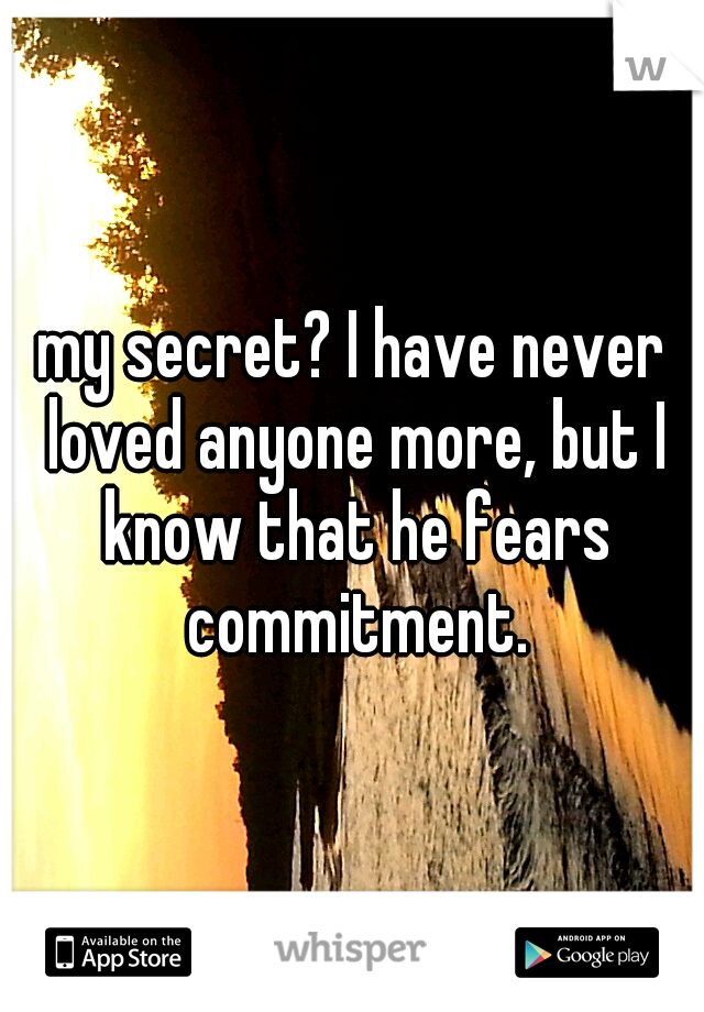 my secret? I have never loved anyone more, but I know that he fears commitment.