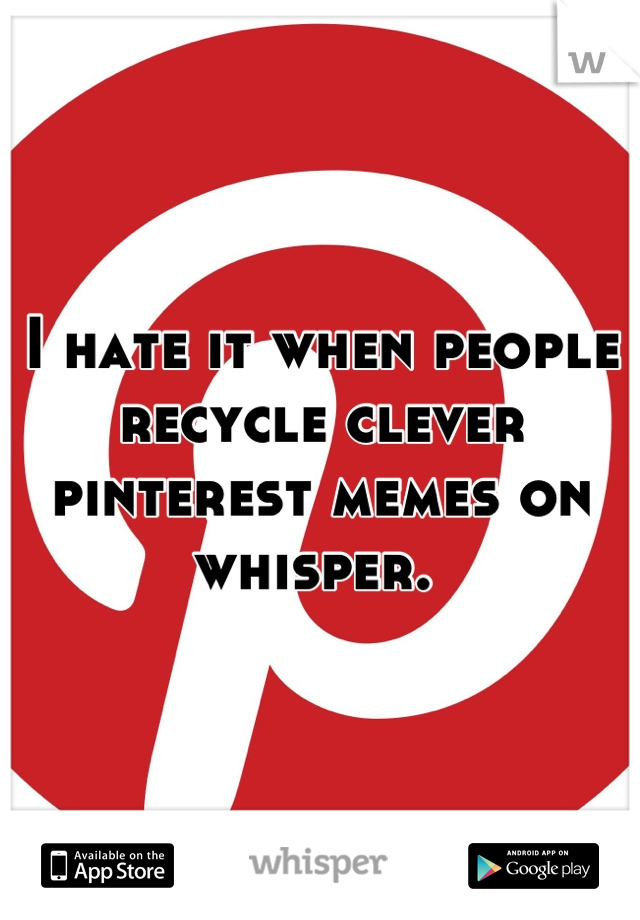 I hate it when people recycle clever pinterest memes on whisper. 