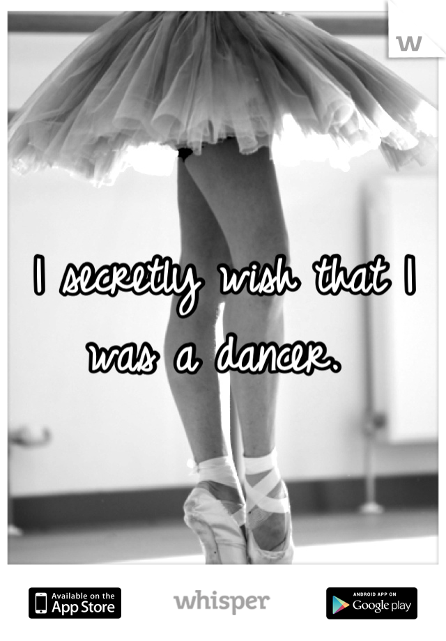 I secretly wish that I was a dancer. 