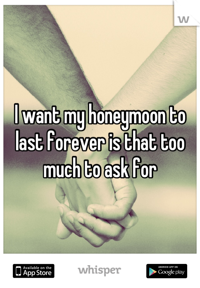 I want my honeymoon to last forever is that too much to ask for