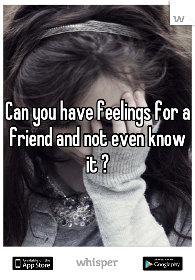 Can you have feelings for a friend and not even know it ?