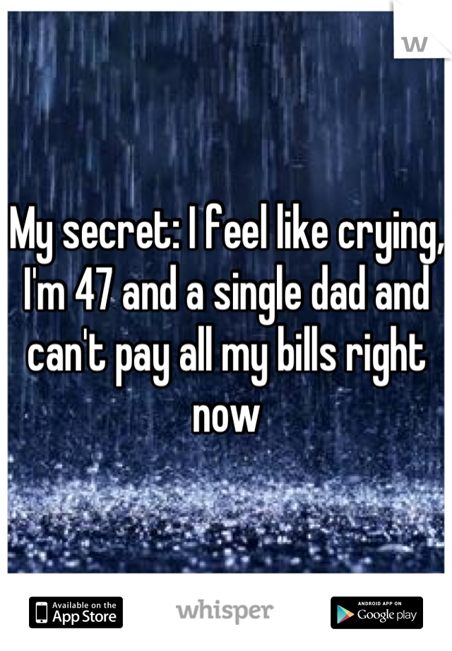 My secret: I feel like crying, I'm 47 and a single dad and can't pay all my bills right now