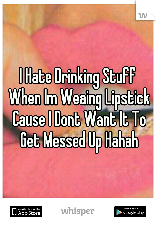 I Hate Drinking Stuff When Im Weaing Lipstick Cause I Dont Want It To Get Messed Up Hahah