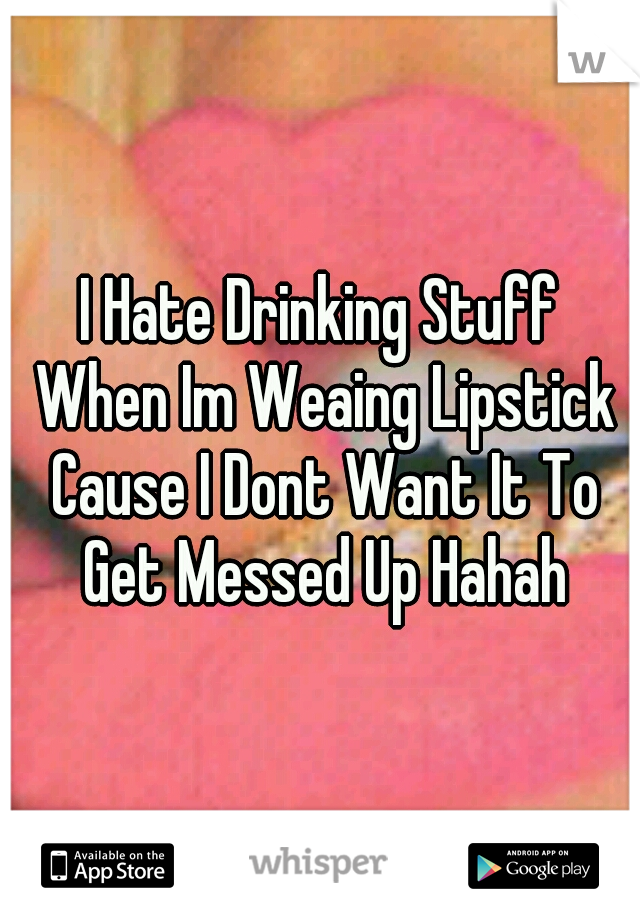 I Hate Drinking Stuff When Im Weaing Lipstick Cause I Dont Want It To Get Messed Up Hahah