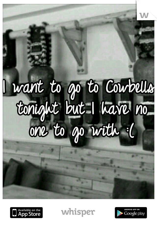 I want to go to Cowbells tonight but I have no one to go with :(