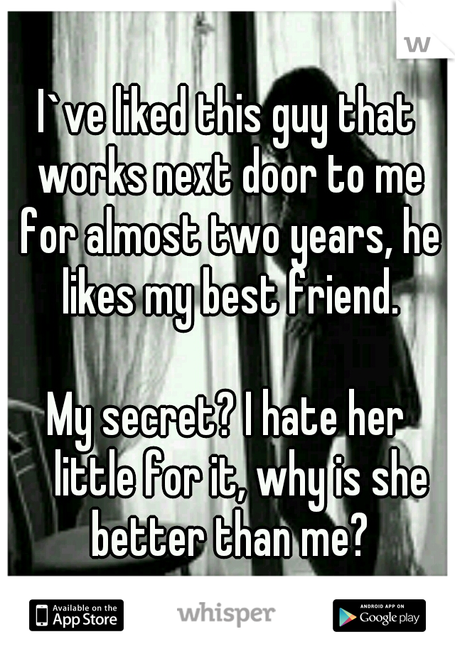 I`ve liked this guy that works next door to me for almost two years, he likes my best friend. 


















My secret? I hate her 	little for it, why is she better than me?