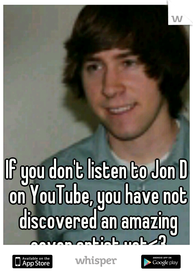 If you don't listen to Jon D on YouTube, you have not discovered an amazing cover artist yet<3
