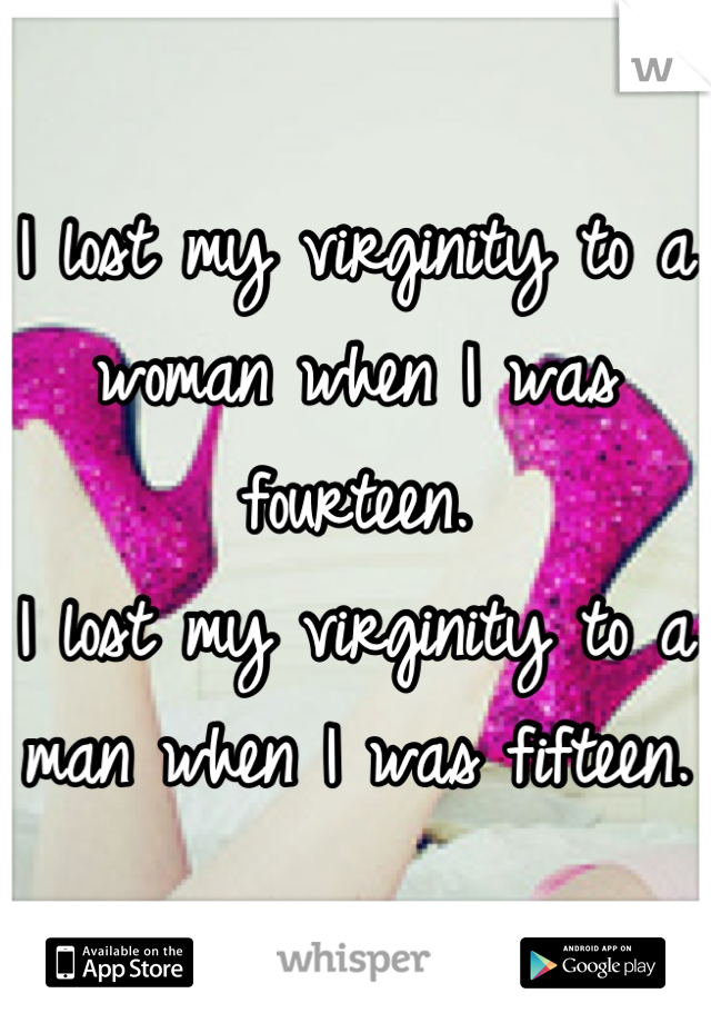 I lost my virginity to a woman when I was fourteen. 
I lost my virginity to a man when I was fifteen. 