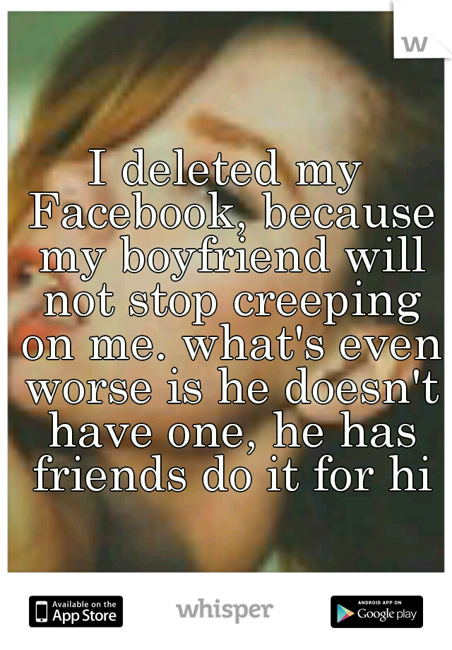 I deleted my Facebook, because my boyfriend will not stop creeping on me. what's even worse is he doesn't have one, he has friends do it for him