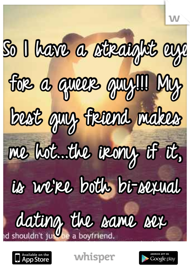 So I have a straight eye for a queer guy!!! My best guy friend makes me hot...the irony if it, is we're both bi-sexual dating the same sex 