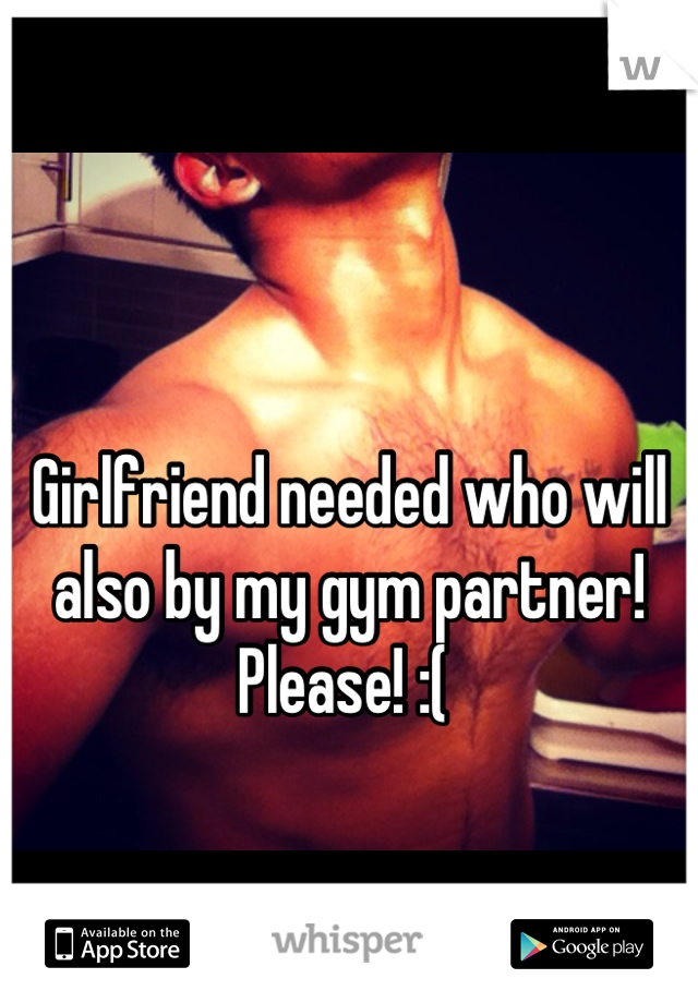 

Girlfriend needed who will also by my gym partner! Please! :( 