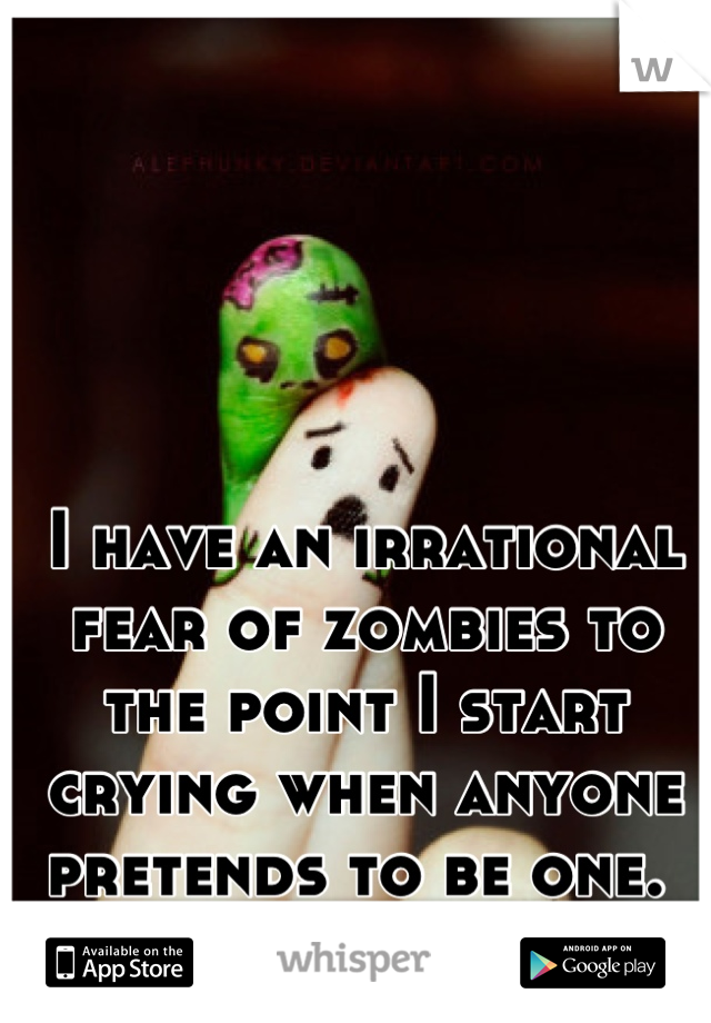 I have an irrational fear of zombies to the point I start crying when anyone pretends to be one. 