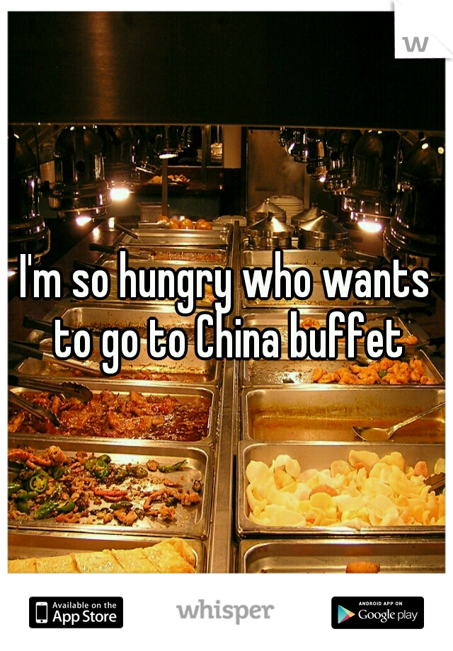 I'm so hungry who wants to go to China buffet