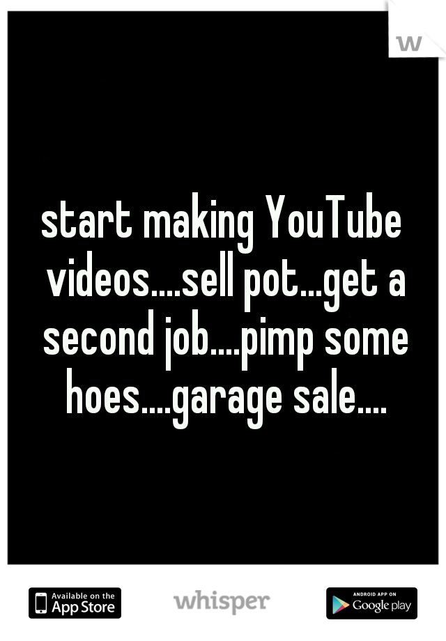 start making YouTube videos....sell pot...get a second job....pimp some hoes....garage sale....