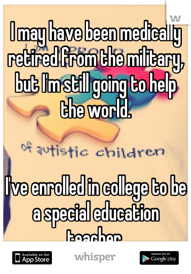 I may have been medically retired from the military, but I'm still going to help the world.


I've enrolled in college to be a special education teacher.