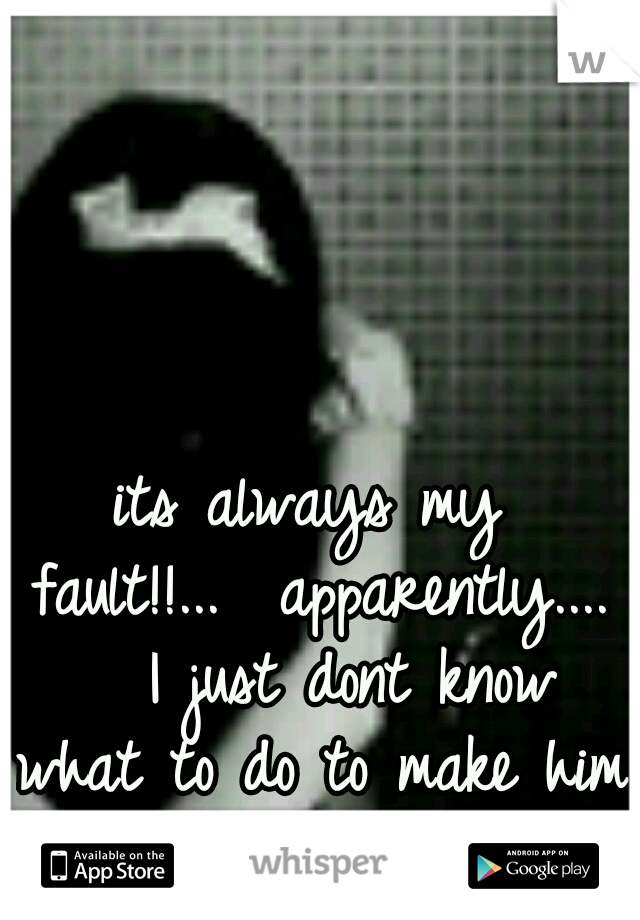 its always my fault!!...

apparently.... 

I just dont know what to do to make him happy any more :'(