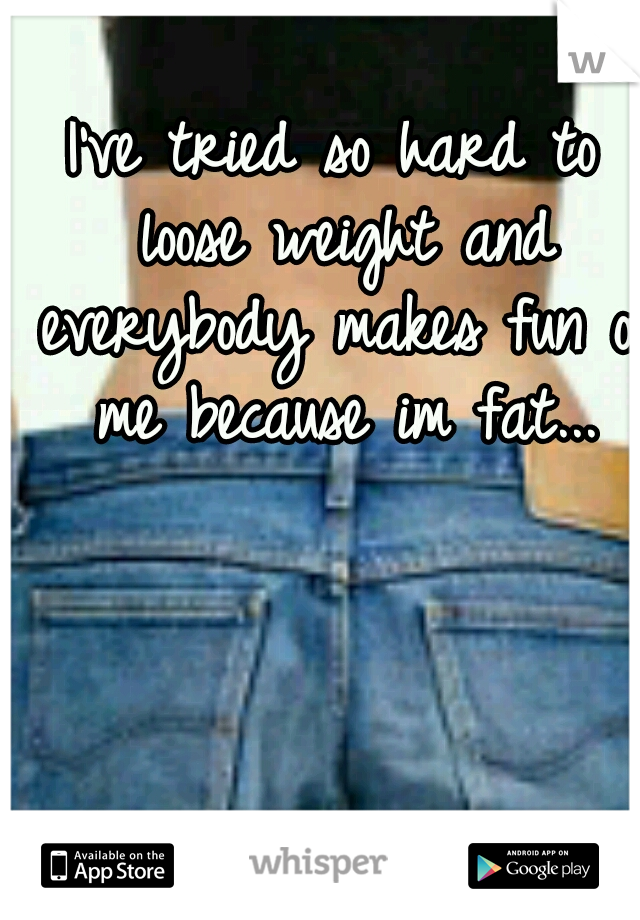 I've tried so hard to loose weight and everybody makes fun of me because im fat...