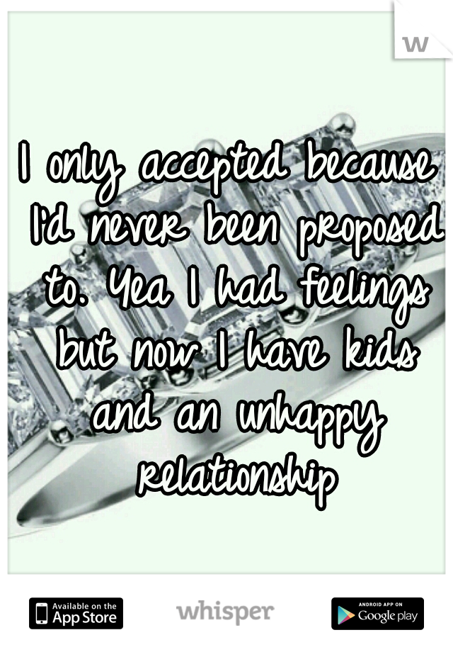 I only accepted because I'd never been proposed to. Yea I had feelings but now I have kids and an unhappy relationship