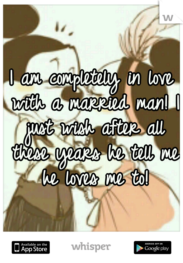 I am completely in love with a married man! I just wish after all these years he tell me he loves me to!