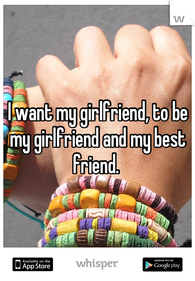 I want my girlfriend, to be my girlfriend and my best friend. 
